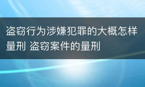 盗窃行为涉嫌犯罪的大概怎样量刑 盗窃案件的量刑