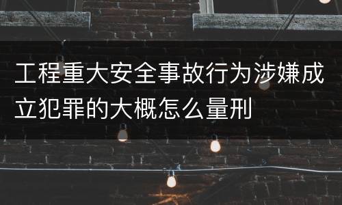 工程重大安全事故行为涉嫌成立犯罪的大概怎么量刑