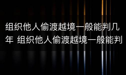 组织他人偷渡越境一般能判几年 组织他人偷渡越境一般能判几年缓刑