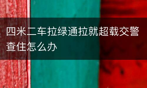 四米二车拉绿通拉就超载交警查住怎么办