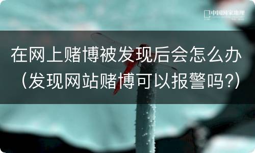 在网上赌博被发现后会怎么办（发现网站赌博可以报警吗?）