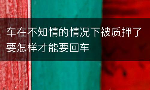 车在不知情的情况下被质押了要怎样才能要回车