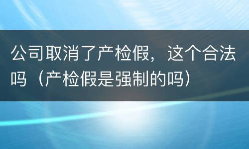 公司取消了产检假，这个合法吗（产检假是强制的吗）