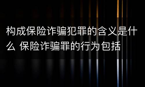 构成保险诈骗犯罪的含义是什么 保险诈骗罪的行为包括
