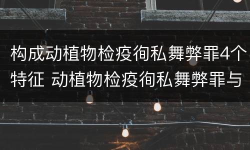 构成动植物检疫徇私舞弊罪4个特征 动植物检疫徇私舞弊罪与动植物检疫失职罪的区别在于