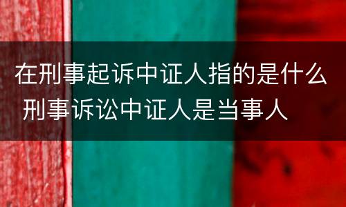 在刑事起诉中证人指的是什么 刑事诉讼中证人是当事人