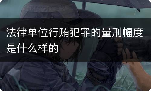 法律单位行贿犯罪的量刑幅度是什么样的