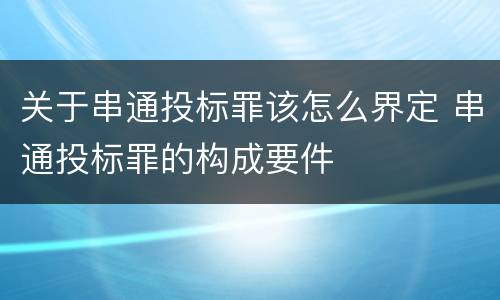 关于串通投标罪该怎么界定 串通投标罪的构成要件