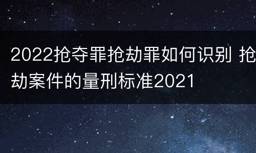 2022抢夺罪抢劫罪如何识别 抢劫案件的量刑标准2021