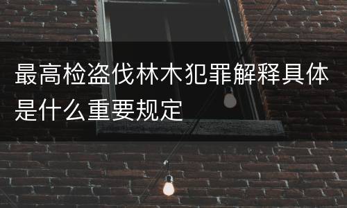 最高检盗伐林木犯罪解释具体是什么重要规定