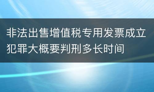 非法出售增值税专用发票成立犯罪大概要判刑多长时间