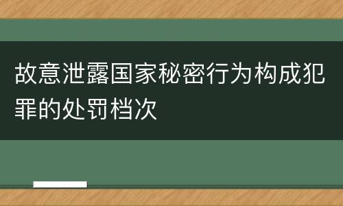 故意泄露国家秘密行为构成犯罪的处罚档次