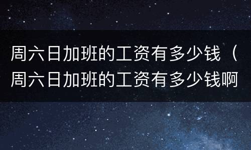 周六日加班的工资有多少钱（周六日加班的工资有多少钱啊）