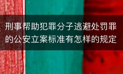 刑事帮助犯罪分子逃避处罚罪的公安立案标准有怎样的规定