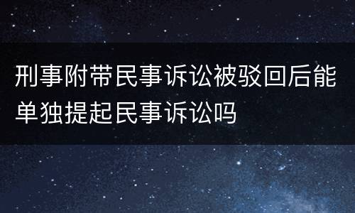 刑事附带民事诉讼被驳回后能单独提起民事诉讼吗