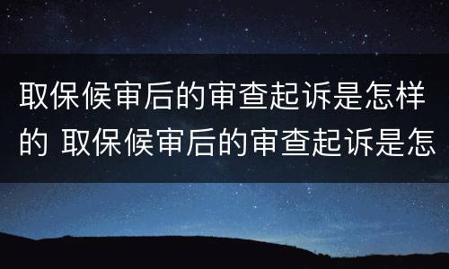 取保候审后的审查起诉是怎样的 取保候审后的审查起诉是怎样的程序