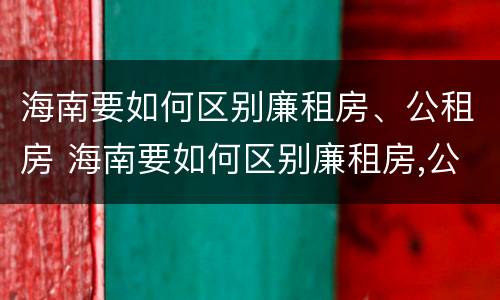 海南要如何区别廉租房、公租房 海南要如何区别廉租房,公租房和商品房