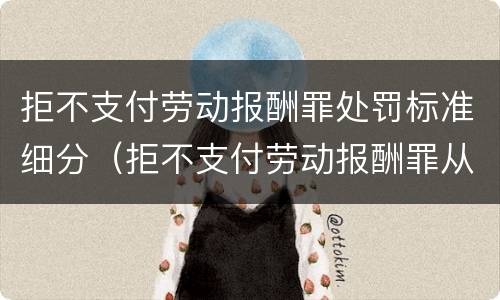 拒不支付劳动报酬罪处罚标准细分（拒不支付劳动报酬罪从宽处罚）