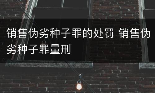 销售伪劣种子罪的处罚 销售伪劣种子罪量刑