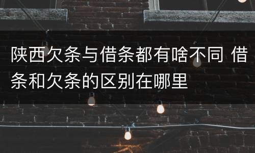 陕西欠条与借条都有啥不同 借条和欠条的区别在哪里