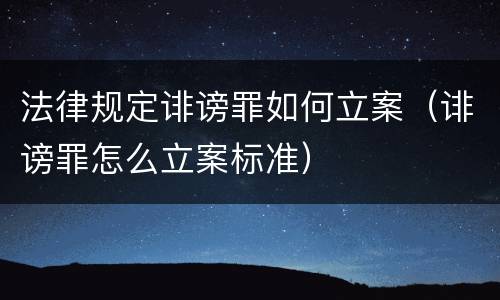 法律规定诽谤罪如何立案（诽谤罪怎么立案标准）