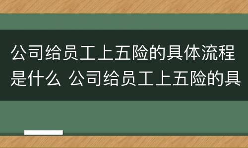 公司给员工上五险的具体流程是什么 公司给员工上五险的具体流程是什么呢