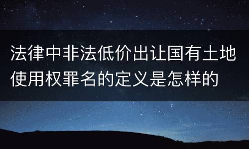 法律中非法低价出让国有土地使用权罪名的定义是怎样的