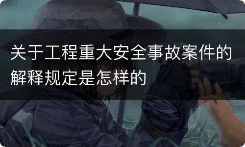 关于工程重大安全事故案件的解释规定是怎样的