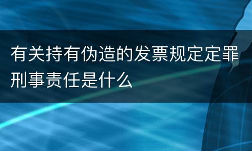有关持有伪造的发票规定定罪刑事责任是什么