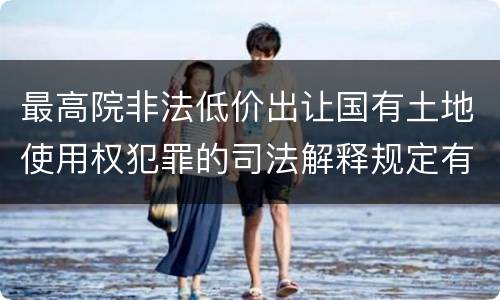 最高院非法低价出让国有土地使用权犯罪的司法解释规定有哪些