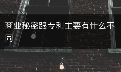商业秘密跟专利主要有什么不同