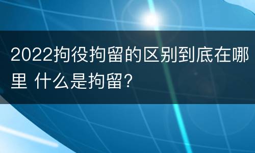 2022拘役拘留的区别到底在哪里 什么是拘留?