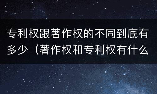 专利权跟著作权的不同到底有多少（著作权和专利权有什么区别）