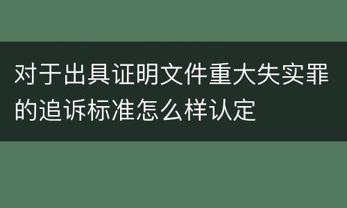 对于出具证明文件重大失实罪的追诉标准怎么样认定