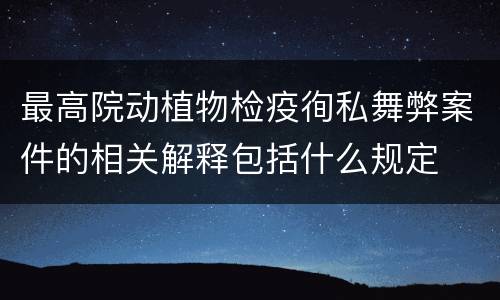 最高院动植物检疫徇私舞弊案件的相关解释包括什么规定