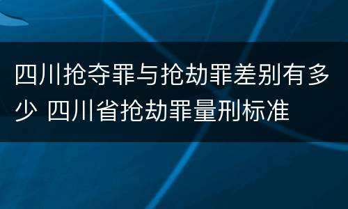 四川抢夺罪与抢劫罪差别有多少 四川省抢劫罪量刑标准