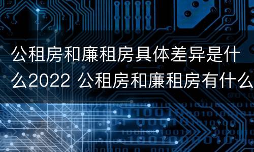 公租房和廉租房具体差异是什么2022 公租房和廉租房有什么区别?2019年的