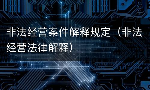 非法经营案件解释规定（非法经营法律解释）