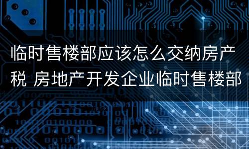 临时售楼部应该怎么交纳房产税 房地产开发企业临时售楼部缴纳房产税吗