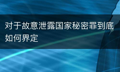 对于故意泄露国家秘密罪到底如何界定