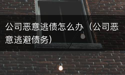 公司恶意逃债怎么办（公司恶意逃避债务）