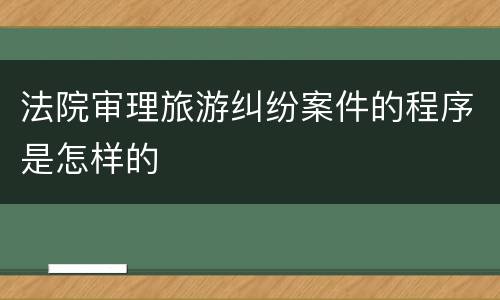 法院审理旅游纠纷案件的程序是怎样的