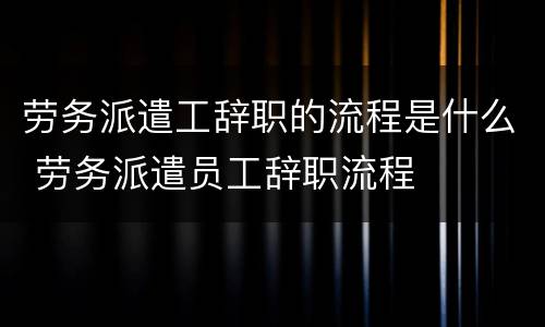 劳务派遣工辞职的流程是什么 劳务派遣员工辞职流程