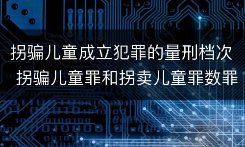 拐骗儿童成立犯罪的量刑档次 拐骗儿童罪和拐卖儿童罪数罪并罚
