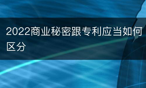 2022商业秘密跟专利应当如何区分