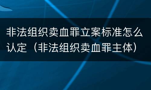 非法组织卖血罪立案标准怎么认定（非法组织卖血罪主体）