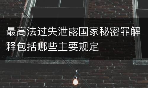 最高法过失泄露国家秘密罪解释包括哪些主要规定