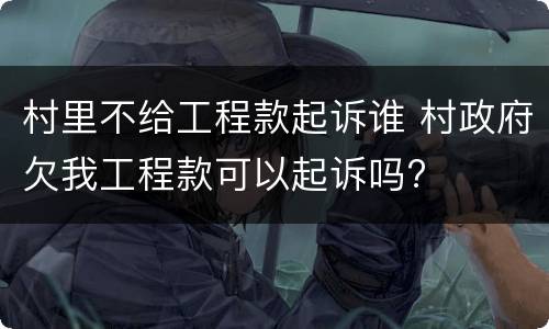 村里不给工程款起诉谁 村政府欠我工程款可以起诉吗?