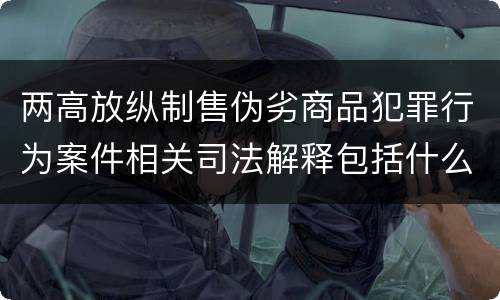 两高放纵制售伪劣商品犯罪行为案件相关司法解释包括什么重要规定