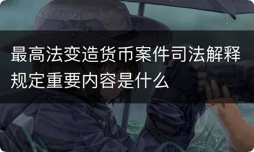 最高法变造货币案件司法解释规定重要内容是什么